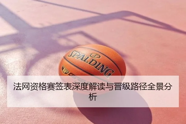 法网资格赛签表深度解读与晋级路径全景分析