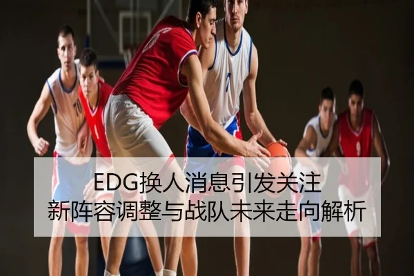 EDG换人消息引发关注 新阵容调整与战队未来走向解析