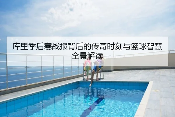 库里季后赛战报背后的传奇时刻与篮球智慧全景解读