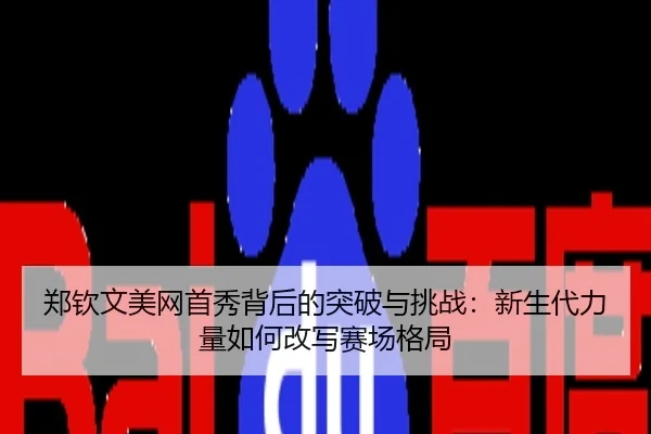 郑钦文美网首秀背后的突破与挑战：新生代力量如何改写赛场格局