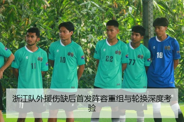 浙江队外援伤缺后首发阵容重组与轮换深度考验